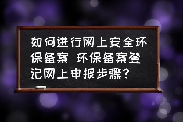 如何進(jìn)行網(wǎng)上安全環(huán)保備案 環(huán)保備案登記網(wǎng)上申報(bào)步驟？