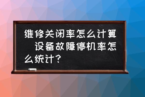 維修關(guān)閉率怎么計算(設(shè)備故障停機率怎么統(tǒng)計？)