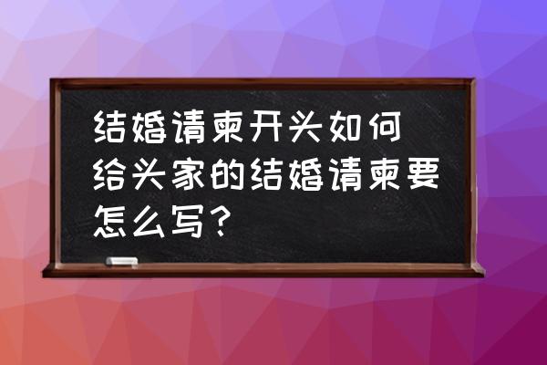 結(jié)婚請柬開頭如何(給頭家的結(jié)婚請柬要怎么寫？)