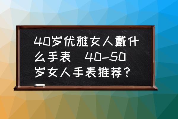 40歲優(yōu)雅女人戴什么手表(40-50歲女人手表推薦？)
