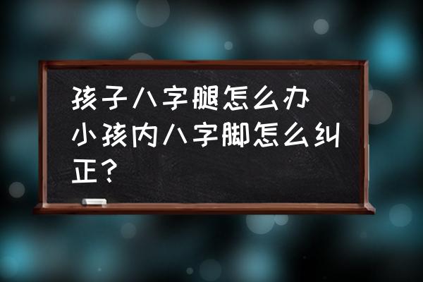 孩子八字腿怎么辦(小孩內(nèi)八字腳怎么糾正？)