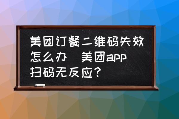 美團訂餐二維碼失效怎么辦(美團app掃碼無反應(yīng)？)