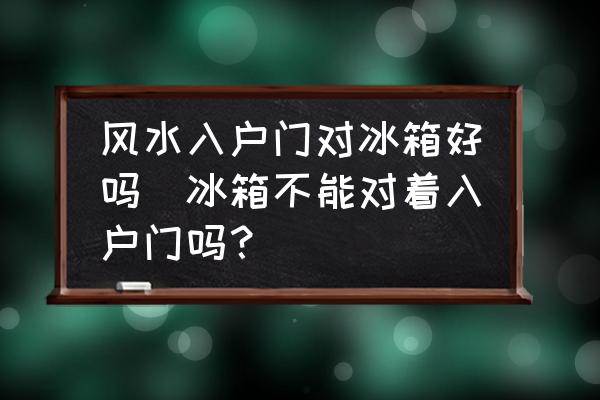風(fēng)水入戶門對冰箱好嗎(冰箱不能對著入戶門嗎？)