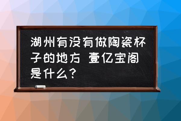 湖州有沒有做陶瓷杯子的地方 壹億寶閣是什么？