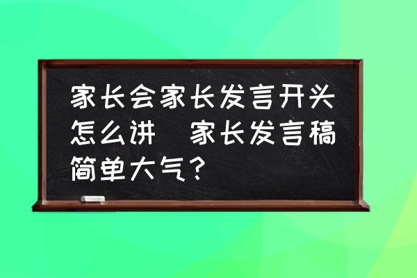 家長(zhǎng)會(huì)家長(zhǎng)發(fā)言開(kāi)頭怎么講(家長(zhǎng)發(fā)言稿簡(jiǎn)單大氣？)