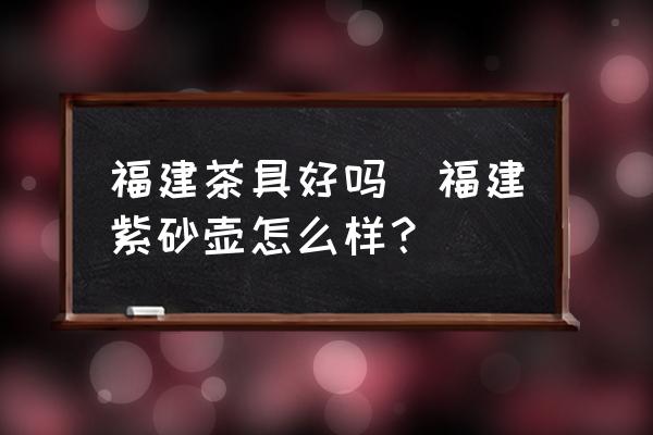 福建茶具好嗎(福建紫砂壺怎么樣？)