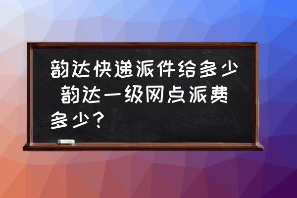 韻達(dá)快遞派件給多少 韻達(dá)一級網(wǎng)點(diǎn)派費(fèi)多少？