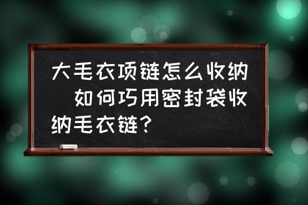 大毛衣項(xiàng)鏈怎么收納(如何巧用密封袋收納毛衣鏈？)