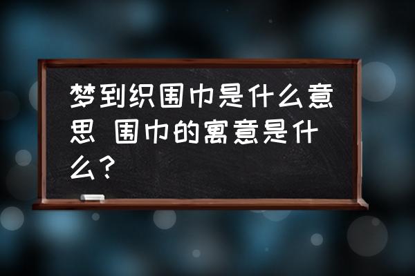 夢(mèng)到織圍巾是什么意思 圍巾的寓意是什么？