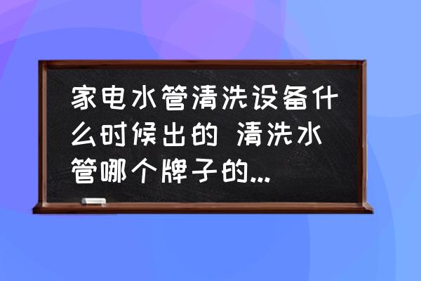 家電水管清洗設(shè)備什么時(shí)候出的 清洗水管哪個(gè)牌子的機(jī)器最好最專業(yè)？