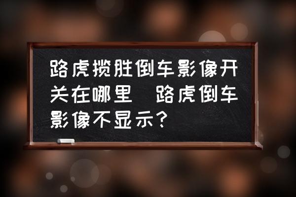 路虎攬勝倒車影像開關(guān)在哪里(路虎倒車影像不顯示？)