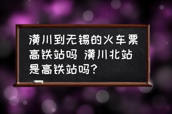 潢川到無錫的火車票高鐵站嗎 潢川北站是高鐵站嗎？