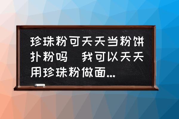 珍珠粉可天天當粉餅撲粉嗎(我可以天天用珍珠粉做面摸么？)