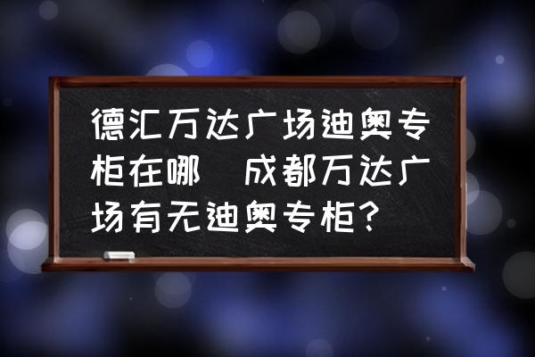 德匯萬達(dá)廣場迪奧專柜在哪(成都萬達(dá)廣場有無迪奧專柜？)