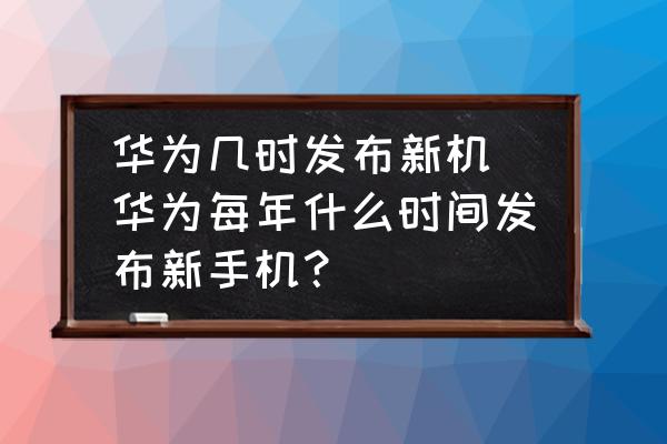 華為幾時發(fā)布新機(華為每年什么時間發(fā)布新手機？)