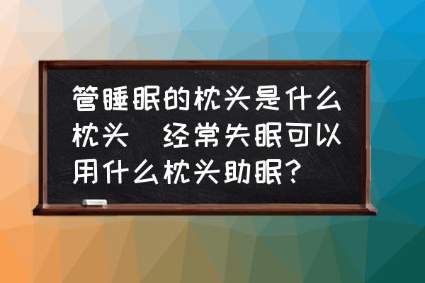 管睡眠的枕頭是什么枕頭(經(jīng)常失眠可以用什么枕頭助眠？)