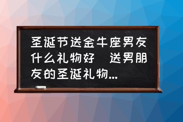 圣誕節(jié)送金牛座男友什么禮物好(送男朋友的圣誕禮物推薦？)