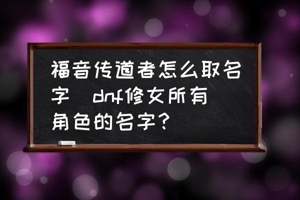 福音傳道者怎么取名字(dnf修女所有角色的名字？)