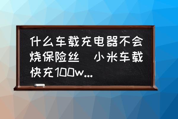 什么車載充電器不會燒保險絲(小米車載快充100w燒保險絲嗎？)
