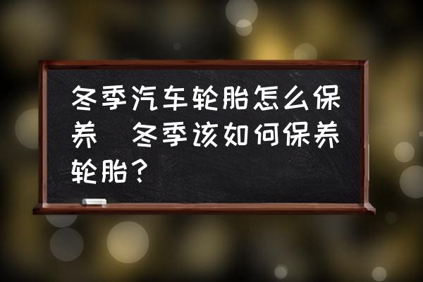 冬季汽車輪胎怎么保養(yǎng)(冬季該如何保養(yǎng)輪胎？)
