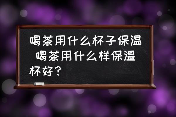 喝茶用什么杯子保溫 喝茶用什么樣保溫杯好？