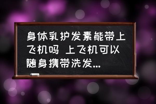身體乳護(hù)發(fā)素能帶上飛機(jī)嗎 上飛機(jī)可以隨身攜帶洗發(fā)水護(hù)發(fā)素沐浴乳之類的嗎？