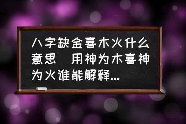 八字缺金喜木火什么意思(用神為木喜神為火誰(shuí)能解釋一下？)