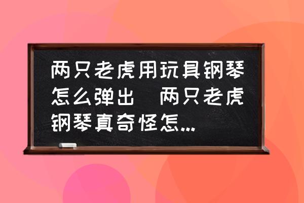 兩只老虎用玩具鋼琴怎么彈出(兩只老虎鋼琴真奇怪怎么彈？)