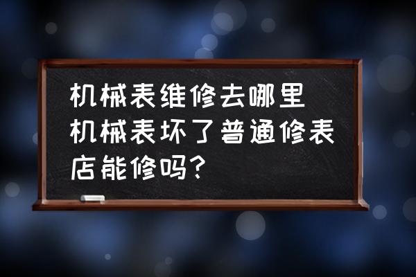 機械表維修去哪里 機械表壞了普通修表店能修嗎？