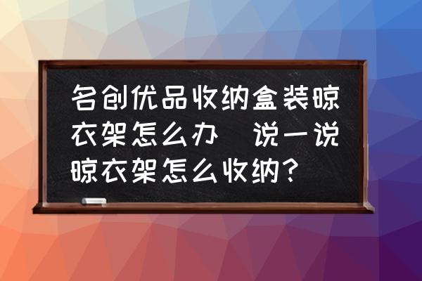 名創(chuàng)優(yōu)品收納盒裝晾衣架怎么辦(說一說晾衣架怎么收納？)