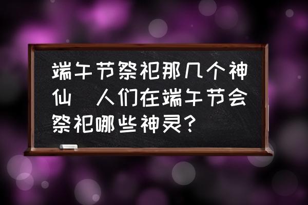 端午節(jié)祭祀那幾個(gè)神仙(人們?cè)诙宋绻?jié)會(huì)祭祀哪些神靈？)