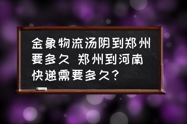 金象物流湯陰到鄭州要多久 鄭州到河南快遞需要多久？