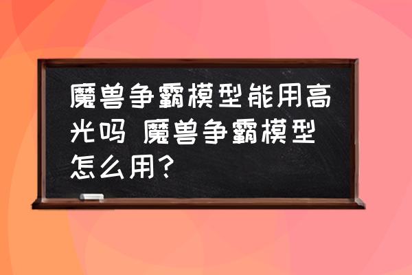 魔獸爭霸模型能用高光嗎 魔獸爭霸模型怎么用？