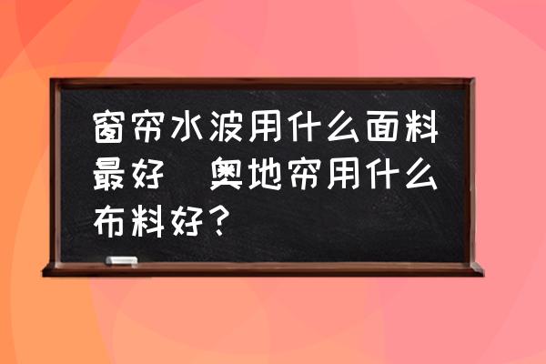 窗簾水波用什么面料最好(奧地簾用什么布料好？)