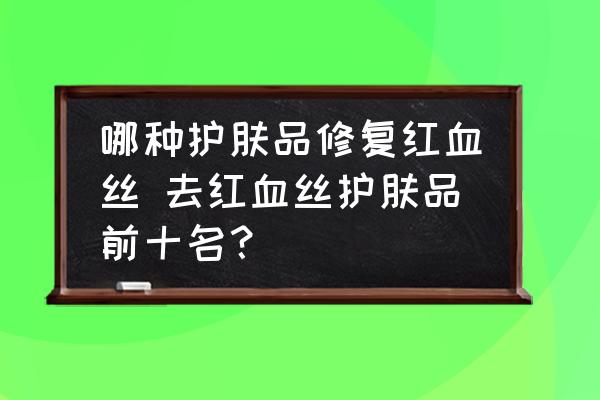 哪種護膚品修復(fù)紅血絲 去紅血絲護膚品前十名？
