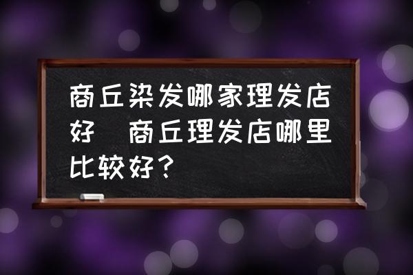 商丘染發(fā)哪家理發(fā)店好(商丘理發(fā)店哪里比較好？)