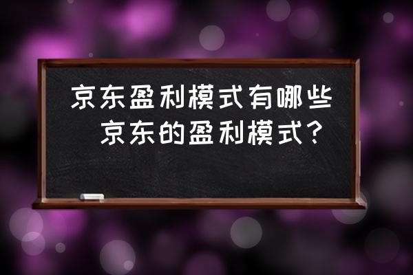 京東盈利模式有哪些(京東的盈利模式？)