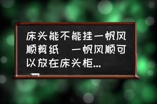 床頭能不能掛一帆風(fēng)順剪紙(一帆風(fēng)順可以放在床頭柜上嗎？)