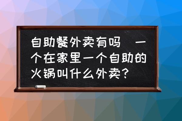自助餐外賣有嗎(一個在家里一個自助的火鍋叫什么外賣？)