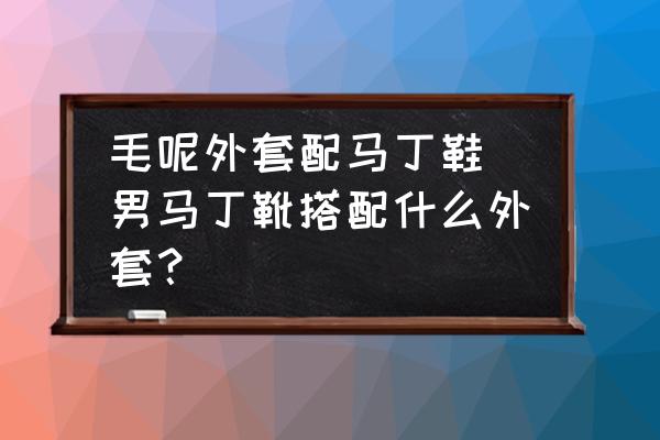 毛呢外套配馬丁鞋 男馬丁靴搭配什么外套？
