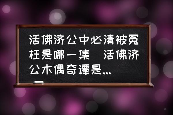 活佛濟(jì)公中必清被冤枉是哪一集(活佛濟(jì)公木偶奇譚是第幾部第幾集？)
