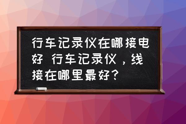 行車記錄儀在哪接電好 行車記錄儀，線接在哪里最好？