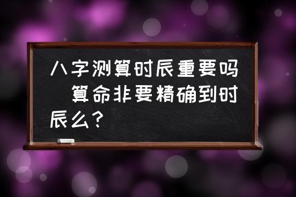 八字測算時辰重要嗎(算命非要精確到時辰么？)