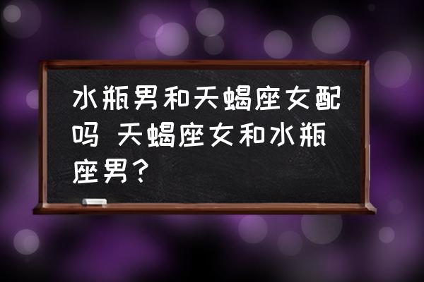 水瓶男和天蝎座女配嗎 天蝎座女和水瓶座男？