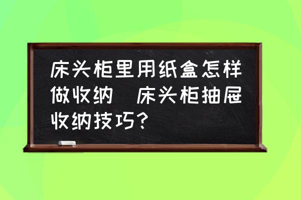 床頭柜里用紙盒怎樣做收納(床頭柜抽屜收納技巧？)