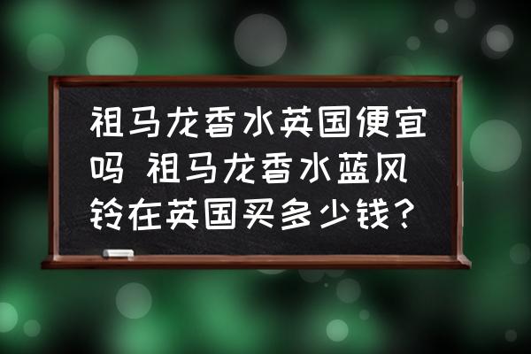 祖馬龍香水英國便宜嗎 祖馬龍香水藍(lán)風(fēng)鈴在英國買多少錢？