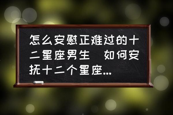 怎么安慰正難過的十二星座男生(如何安撫十二個星座的男生？)