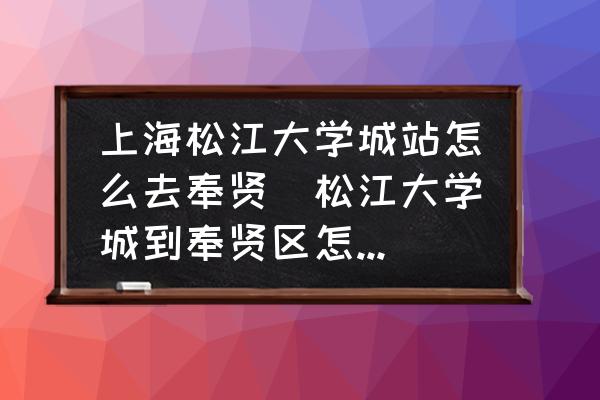 上海松江大學(xué)城站怎么去奉賢(松江大學(xué)城到奉賢區(qū)怎么走？)