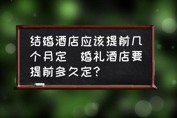 結(jié)婚酒店應(yīng)該提前幾個(gè)月定(婚禮酒店要提前多久定？)