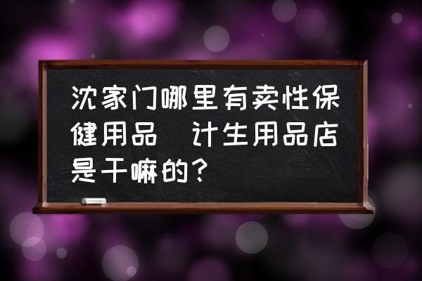 沈家門哪里有賣性保健用品(計生用品店是干嘛的？)